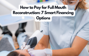 How to Pay for Full Mouth Reconstruction: 7 Smart Financing Options